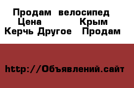 Продам  велосипед › Цена ­ 6 000 - Крым, Керчь Другое » Продам   